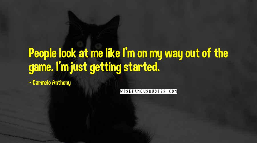 Carmelo Anthony Quotes: People look at me like I'm on my way out of the game. I'm just getting started.