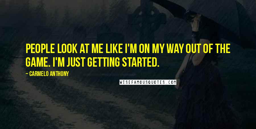 Carmelo Anthony Quotes: People look at me like I'm on my way out of the game. I'm just getting started.