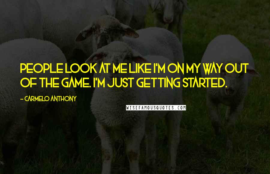Carmelo Anthony Quotes: People look at me like I'm on my way out of the game. I'm just getting started.