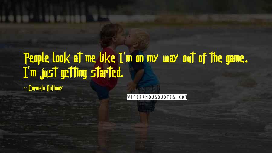 Carmelo Anthony Quotes: People look at me like I'm on my way out of the game. I'm just getting started.