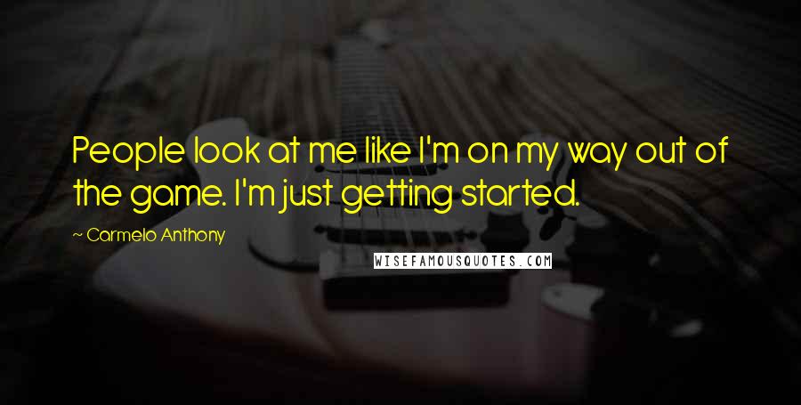 Carmelo Anthony Quotes: People look at me like I'm on my way out of the game. I'm just getting started.