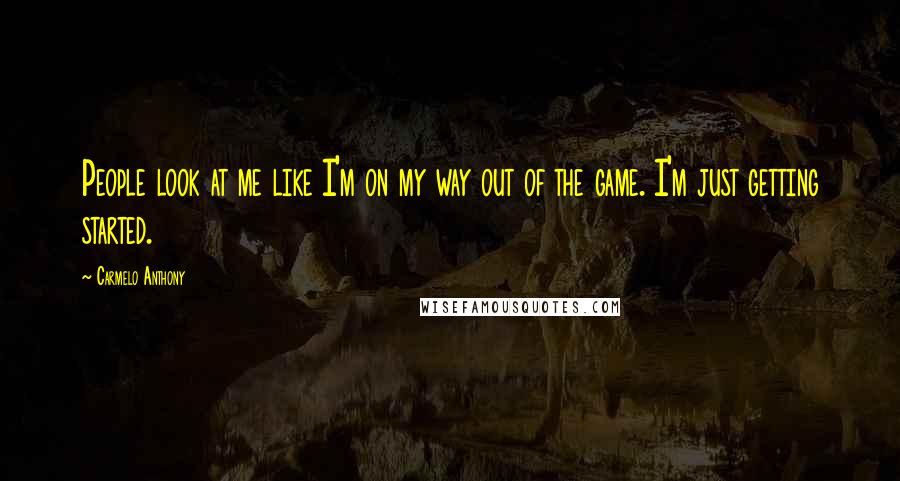 Carmelo Anthony Quotes: People look at me like I'm on my way out of the game. I'm just getting started.