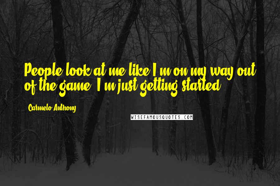 Carmelo Anthony Quotes: People look at me like I'm on my way out of the game. I'm just getting started.