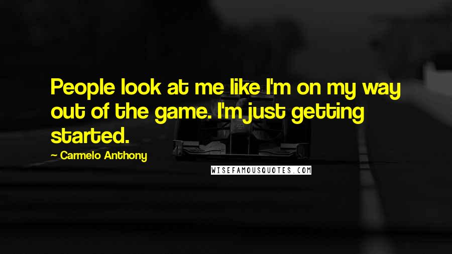 Carmelo Anthony Quotes: People look at me like I'm on my way out of the game. I'm just getting started.