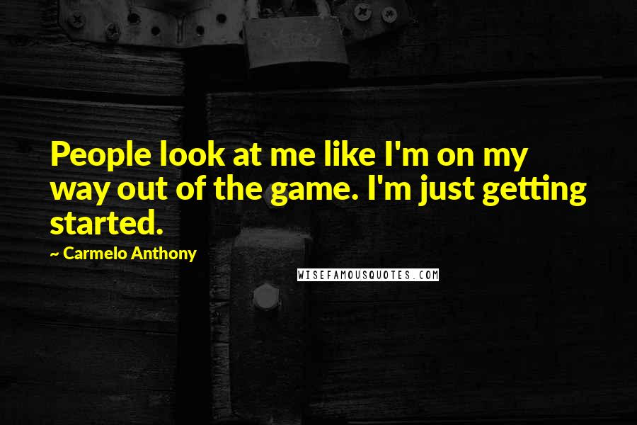 Carmelo Anthony Quotes: People look at me like I'm on my way out of the game. I'm just getting started.