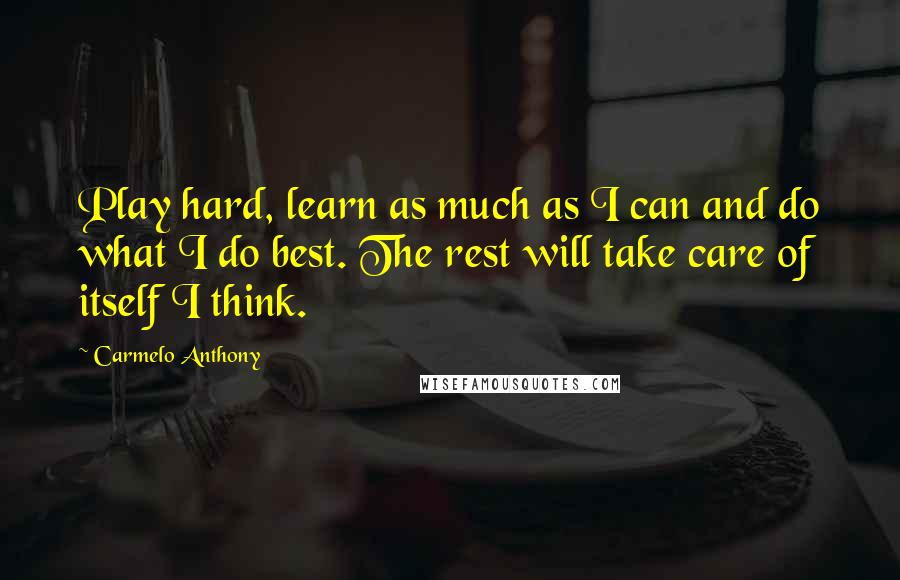 Carmelo Anthony Quotes: Play hard, learn as much as I can and do what I do best. The rest will take care of itself I think.