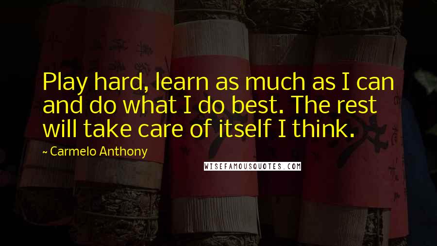 Carmelo Anthony Quotes: Play hard, learn as much as I can and do what I do best. The rest will take care of itself I think.