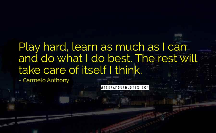 Carmelo Anthony Quotes: Play hard, learn as much as I can and do what I do best. The rest will take care of itself I think.