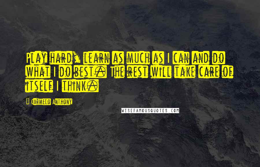 Carmelo Anthony Quotes: Play hard, learn as much as I can and do what I do best. The rest will take care of itself I think.