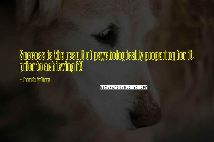 Carmelo Anthony Quotes: Success is the result of psychologically preparing for it, prior to achieving it!