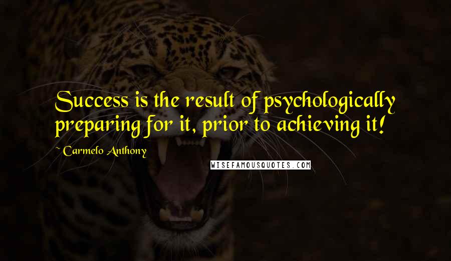 Carmelo Anthony Quotes: Success is the result of psychologically preparing for it, prior to achieving it!