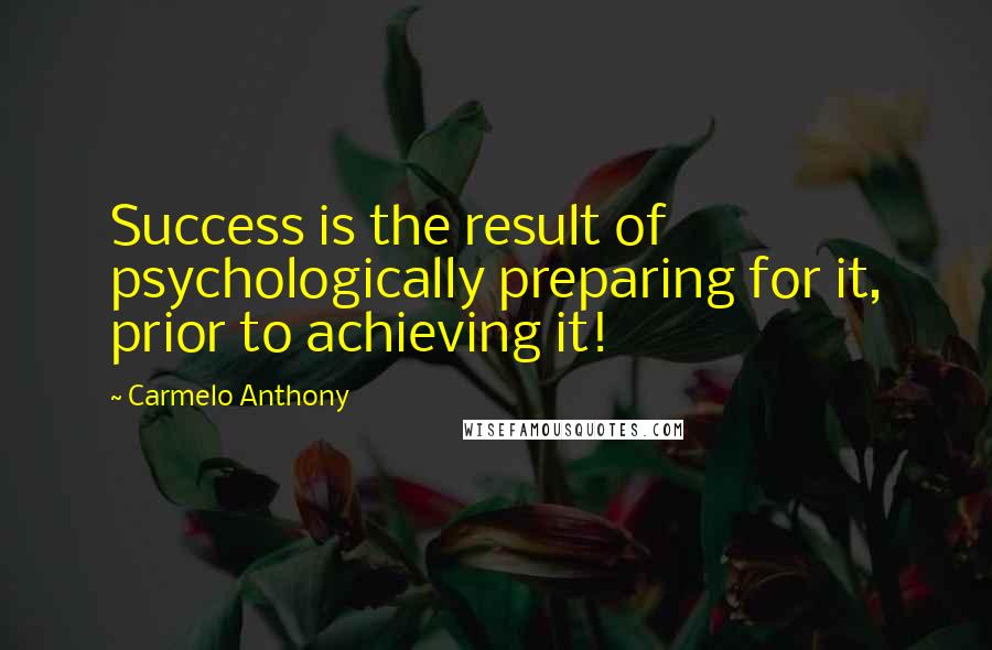 Carmelo Anthony Quotes: Success is the result of psychologically preparing for it, prior to achieving it!