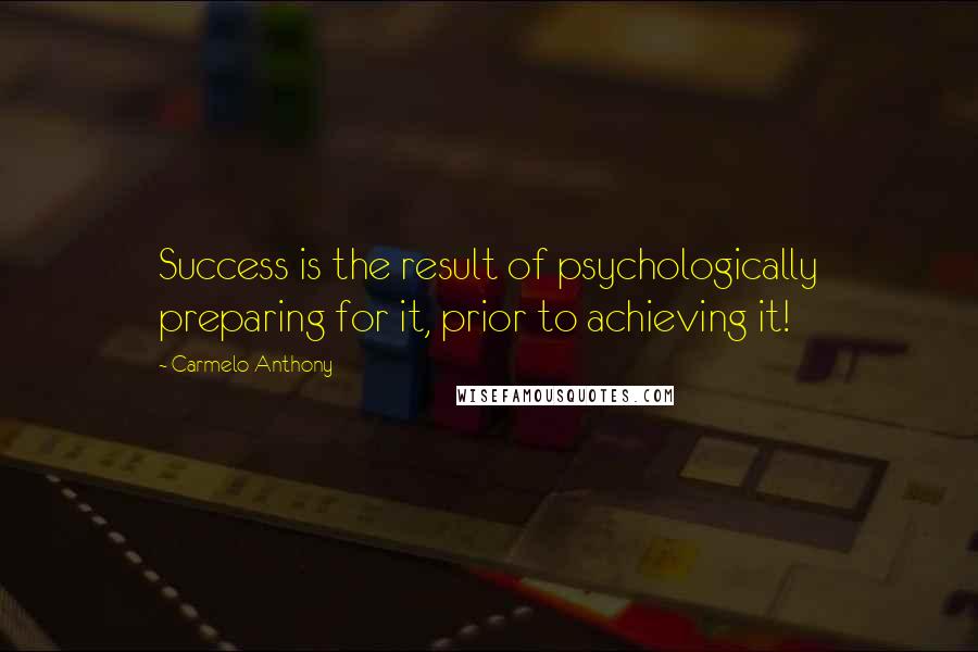 Carmelo Anthony Quotes: Success is the result of psychologically preparing for it, prior to achieving it!