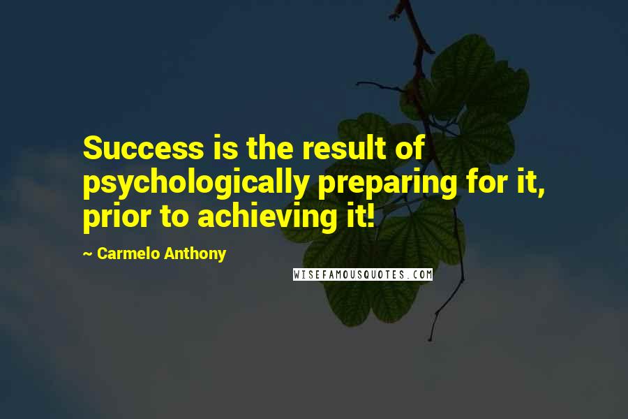 Carmelo Anthony Quotes: Success is the result of psychologically preparing for it, prior to achieving it!