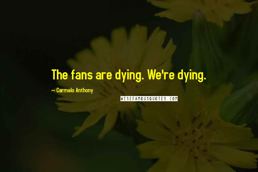 Carmelo Anthony Quotes: The fans are dying. We're dying.