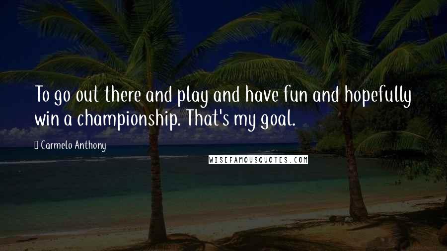 Carmelo Anthony Quotes: To go out there and play and have fun and hopefully win a championship. That's my goal.