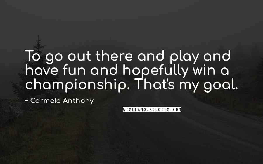 Carmelo Anthony Quotes: To go out there and play and have fun and hopefully win a championship. That's my goal.