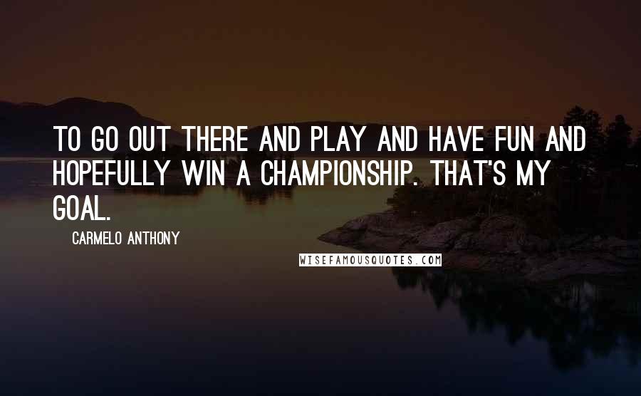 Carmelo Anthony Quotes: To go out there and play and have fun and hopefully win a championship. That's my goal.