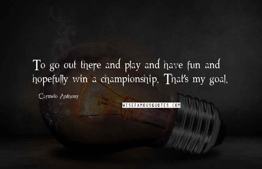 Carmelo Anthony Quotes: To go out there and play and have fun and hopefully win a championship. That's my goal.