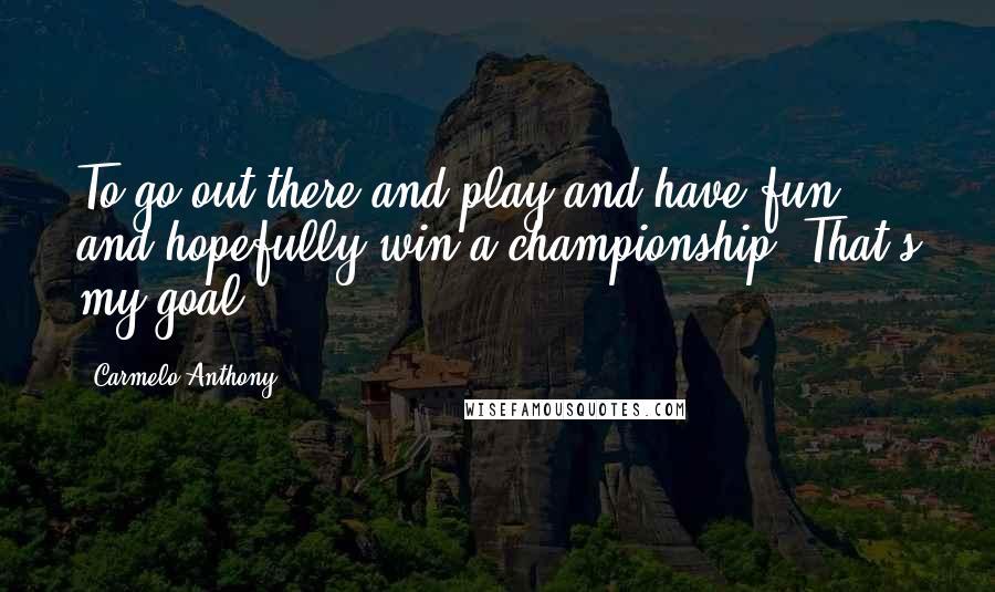 Carmelo Anthony Quotes: To go out there and play and have fun and hopefully win a championship. That's my goal.