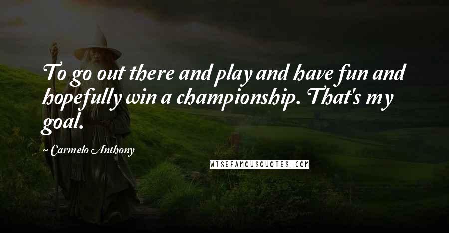 Carmelo Anthony Quotes: To go out there and play and have fun and hopefully win a championship. That's my goal.