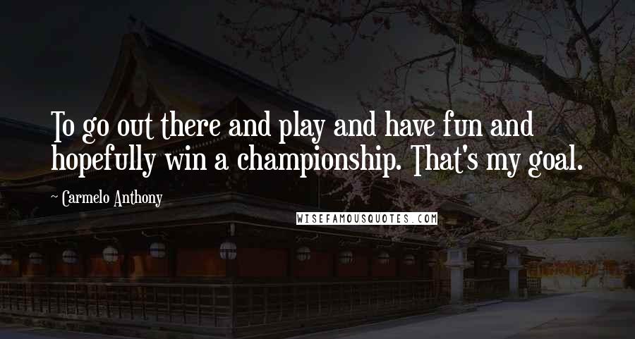 Carmelo Anthony Quotes: To go out there and play and have fun and hopefully win a championship. That's my goal.