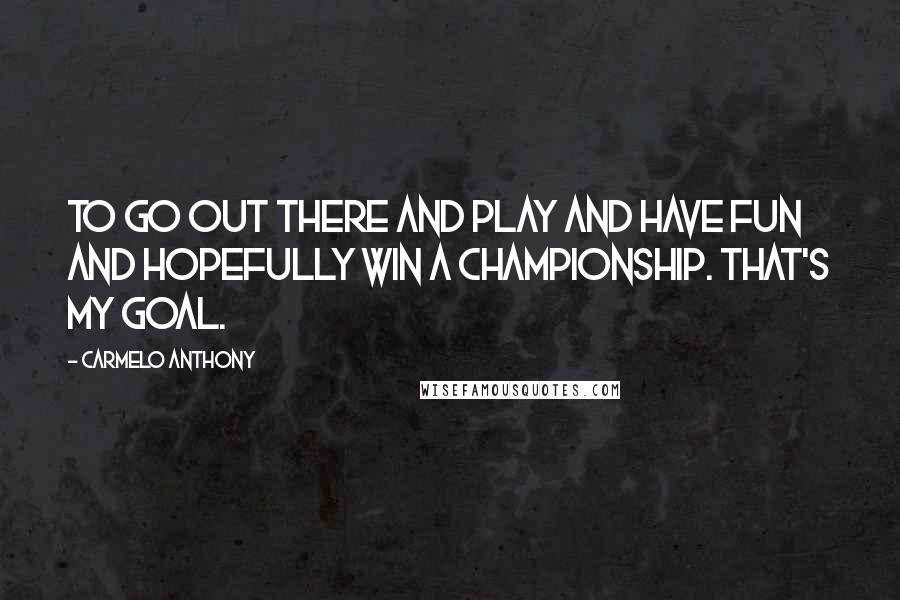 Carmelo Anthony Quotes: To go out there and play and have fun and hopefully win a championship. That's my goal.