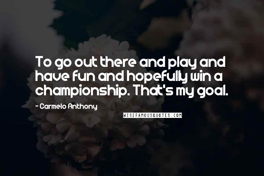 Carmelo Anthony Quotes: To go out there and play and have fun and hopefully win a championship. That's my goal.