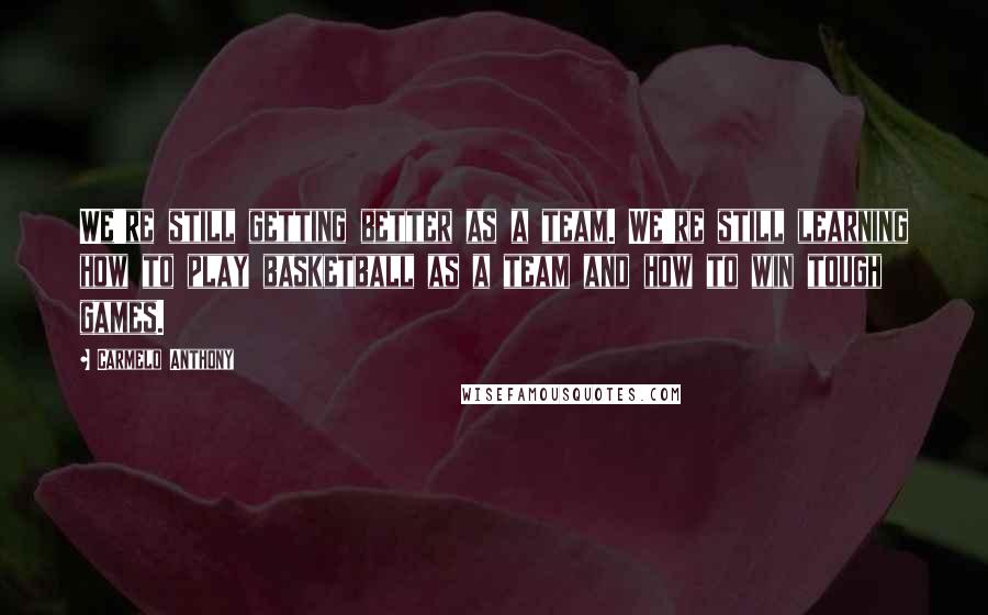 Carmelo Anthony Quotes: We're still getting better as a team. We're still learning how to play basketball as a team and how to win tough games.