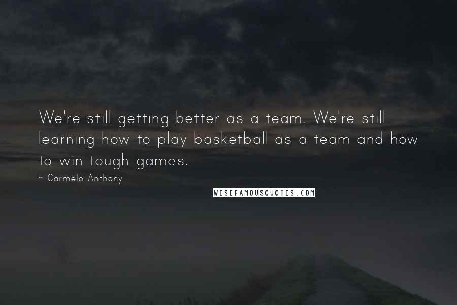 Carmelo Anthony Quotes: We're still getting better as a team. We're still learning how to play basketball as a team and how to win tough games.