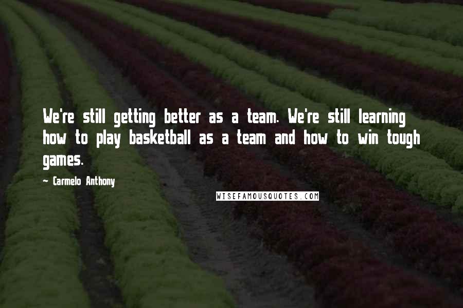Carmelo Anthony Quotes: We're still getting better as a team. We're still learning how to play basketball as a team and how to win tough games.