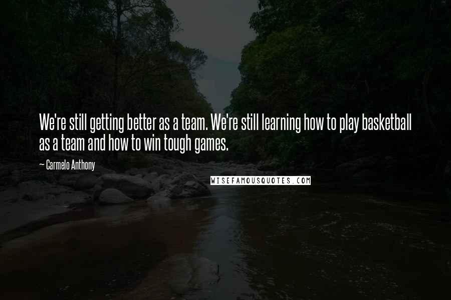 Carmelo Anthony Quotes: We're still getting better as a team. We're still learning how to play basketball as a team and how to win tough games.