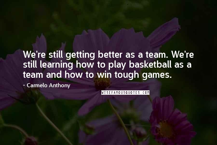 Carmelo Anthony Quotes: We're still getting better as a team. We're still learning how to play basketball as a team and how to win tough games.