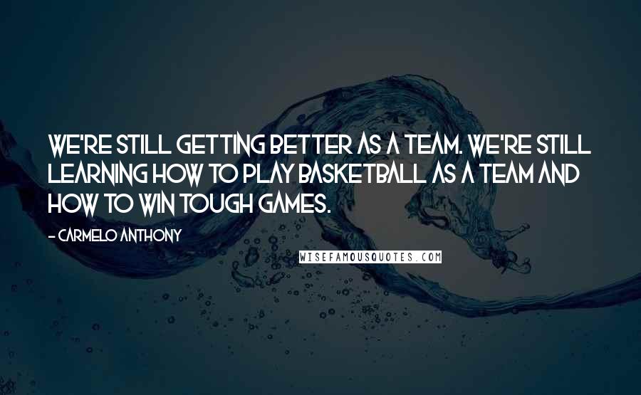 Carmelo Anthony Quotes: We're still getting better as a team. We're still learning how to play basketball as a team and how to win tough games.