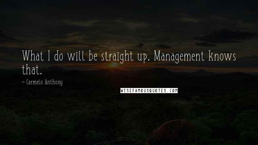 Carmelo Anthony Quotes: What I do will be straight up. Management knows that.