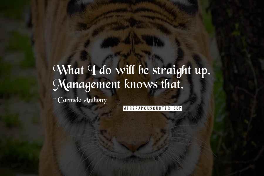 Carmelo Anthony Quotes: What I do will be straight up. Management knows that.