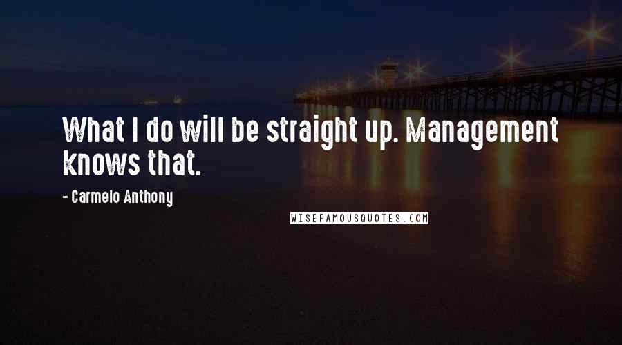 Carmelo Anthony Quotes: What I do will be straight up. Management knows that.