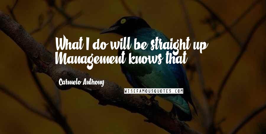 Carmelo Anthony Quotes: What I do will be straight up. Management knows that.