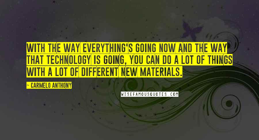 Carmelo Anthony Quotes: With the way everything's going now and the way that technology is going, you can do a lot of things with a lot of different new materials.