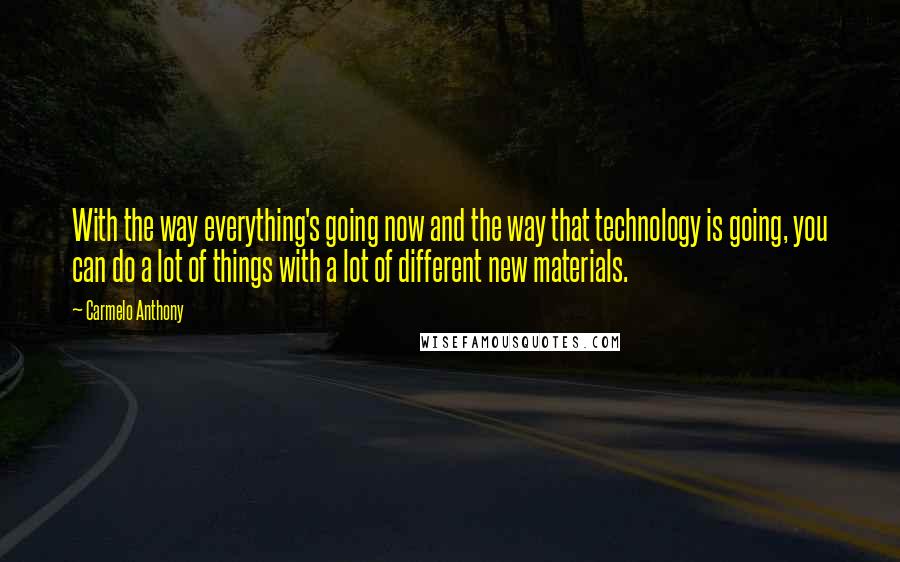 Carmelo Anthony Quotes: With the way everything's going now and the way that technology is going, you can do a lot of things with a lot of different new materials.