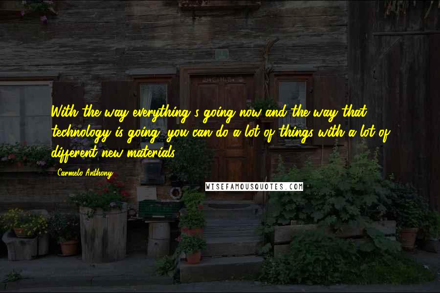 Carmelo Anthony Quotes: With the way everything's going now and the way that technology is going, you can do a lot of things with a lot of different new materials.