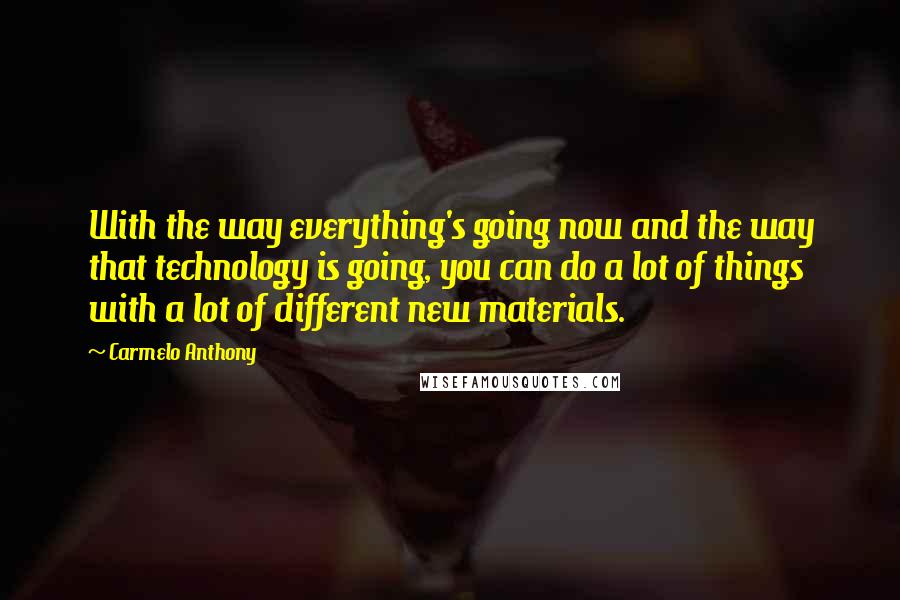 Carmelo Anthony Quotes: With the way everything's going now and the way that technology is going, you can do a lot of things with a lot of different new materials.