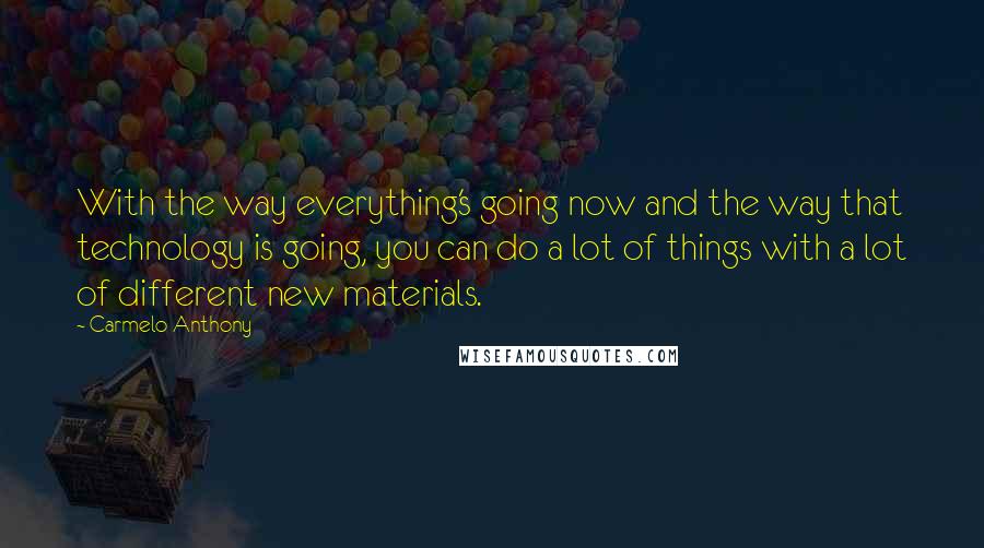 Carmelo Anthony Quotes: With the way everything's going now and the way that technology is going, you can do a lot of things with a lot of different new materials.