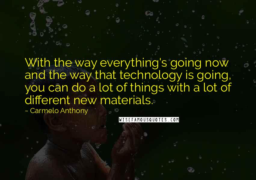 Carmelo Anthony Quotes: With the way everything's going now and the way that technology is going, you can do a lot of things with a lot of different new materials.