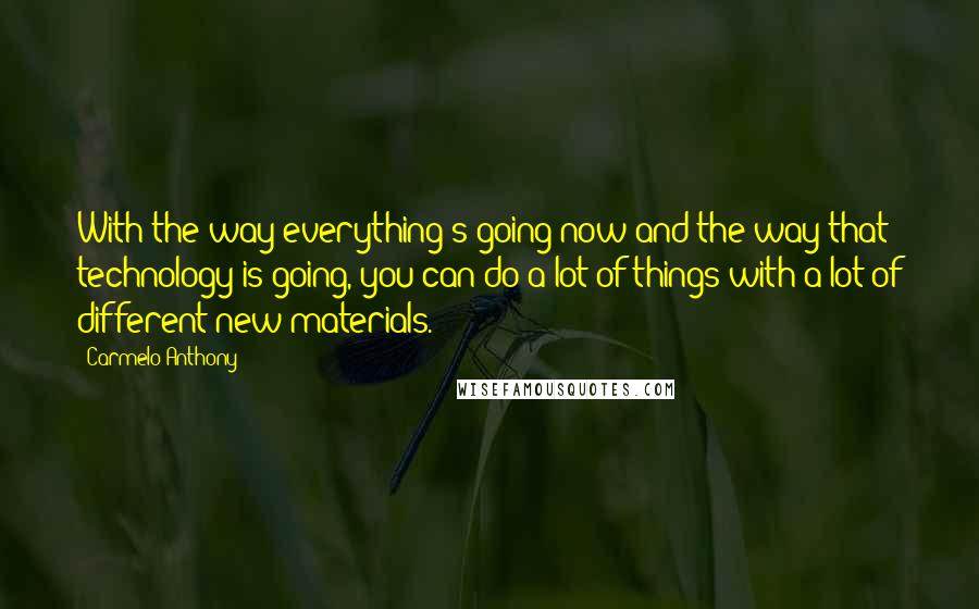 Carmelo Anthony Quotes: With the way everything's going now and the way that technology is going, you can do a lot of things with a lot of different new materials.