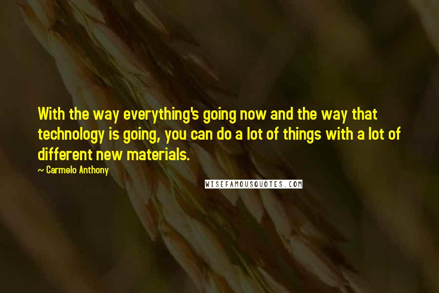 Carmelo Anthony Quotes: With the way everything's going now and the way that technology is going, you can do a lot of things with a lot of different new materials.