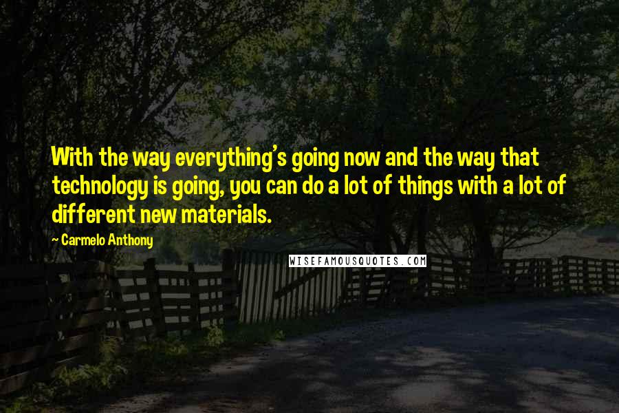 Carmelo Anthony Quotes: With the way everything's going now and the way that technology is going, you can do a lot of things with a lot of different new materials.