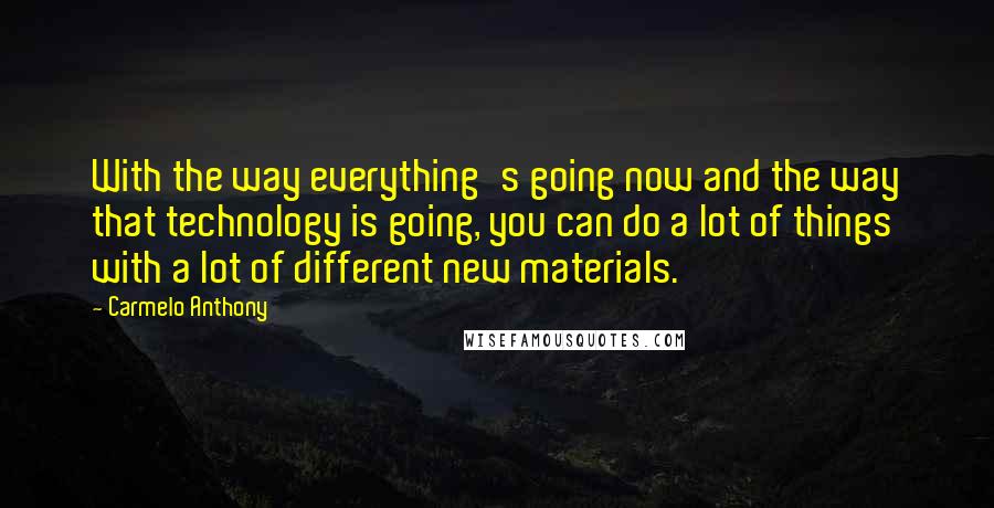 Carmelo Anthony Quotes: With the way everything's going now and the way that technology is going, you can do a lot of things with a lot of different new materials.