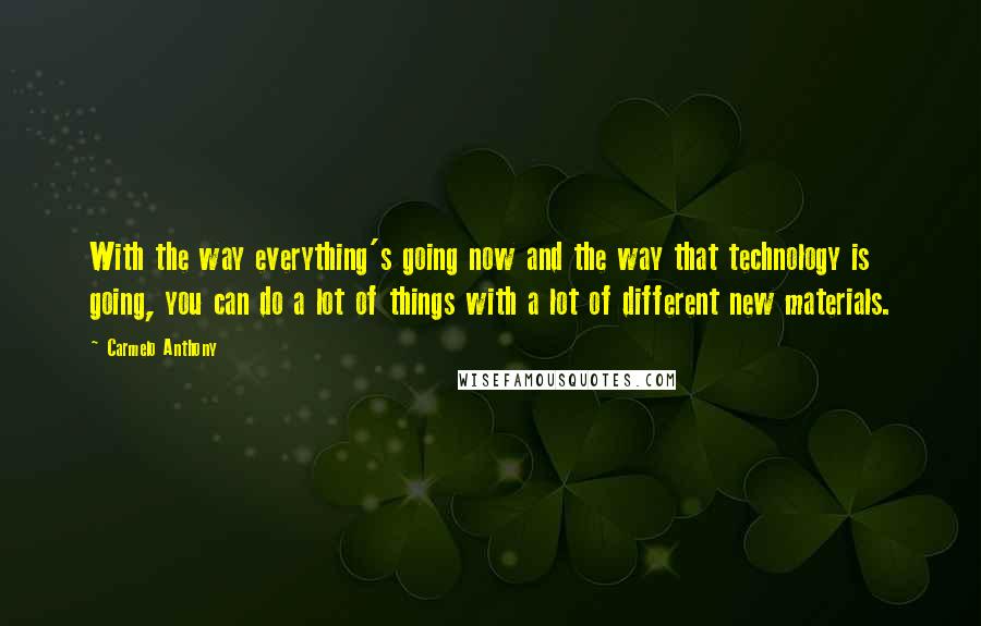 Carmelo Anthony Quotes: With the way everything's going now and the way that technology is going, you can do a lot of things with a lot of different new materials.