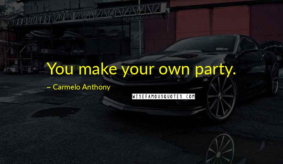 Carmelo Anthony Quotes: You make your own party.